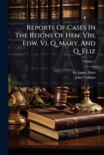 Cover image for Reports of Cases in the Reigns of Hen. VIII, Edw. VI, Q. Mary, and Q. Eliz, Volume 2