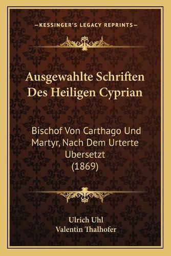 Ausgewahlte Schriften Des Heiligen Cyprian: Bischof Von Carthago Und Martyr, Nach Dem Urterte Ubersetzt (1869)