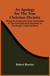 Cover image for An Apology For The True Christian Divinity: Being An Explanation And Vindication Of The Principles And Doctrines Of The People Called Quakers