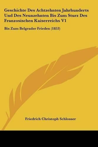 Geschichte Des Achtzehnten Jahrhunderts Und Des Neunzehnten Bis Zum Sturz Des Franzosischen Kaiserreichs V1: Bis Zum Belgrader Frieden (1853)