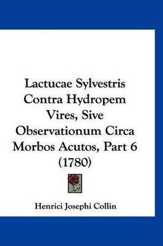 Cover image for Lactucae Sylvestris Contra Hydropem Vires, Sive Observationum Circa Morbos Acutos, Part 6 (1780)