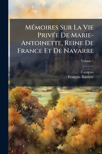 Cover image for Mmoires Sur La Vie Prive de Marie-Antoinette, Reine de France Et de Navarre: MIS En Ordre Et Pulis Par M. Barrire, Volume 1