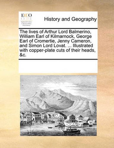 The Lives of Arthur Lord Balmerino, William Earl of Kilmarnock, George Earl of Cromertie, Jenny Cameron, and Simon Lord Lovat. ... Illustrated with Copper-Plate Cuts of Their Heads, &C.