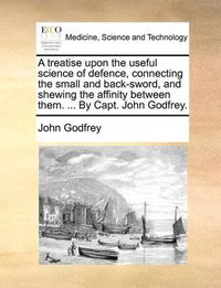 Cover image for A Treatise Upon the Useful Science of Defence, Connecting the Small and Back-Sword, and Shewing the Affinity Between Them. ... by Capt. John Godfrey.