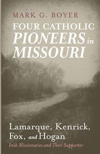 Cover image for Four Catholic Pioneers in Missouri: Lamarque, Kenrick, Fox, and Hogan