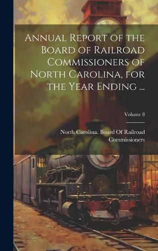 Cover image for Annual Report of the Board of Railroad Commissioners of North Carolina, for the Year Ending ...; Volume 8