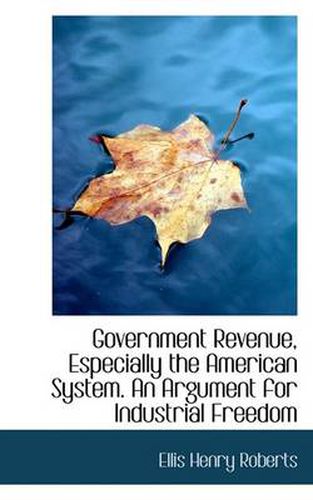 Cover image for Government Revenue, Especially the American System. an Argument for Industrial Freedom