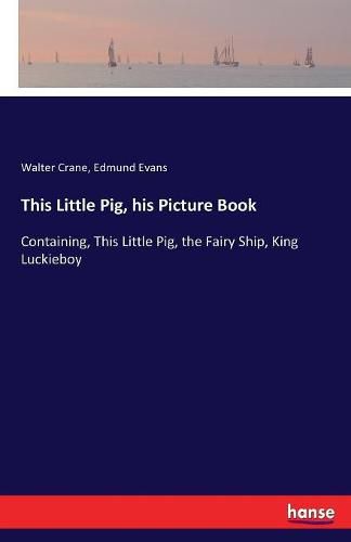 This Little Pig, his Picture Book: Containing, This Little Pig, the Fairy Ship, King Luckieboy