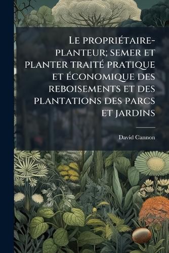 Cover image for Le Propritaire-Planteur; Semer Et Planter Trait Pratique Et Conomique Des Reboisements Et Des Plantations Des Parcs Et Jardins