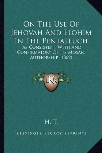 Cover image for On the Use of Jehovah and Elohim in the Pentateuch: As Consistent with and Confirmatory of Its Mosaic Authorship (1869)