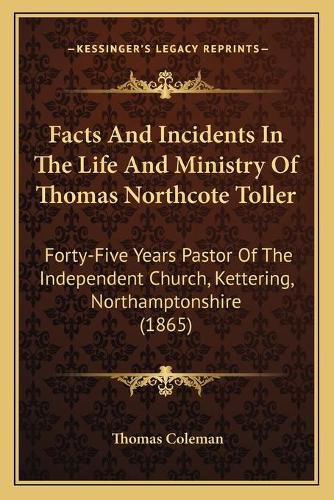 Facts and Incidents in the Life and Ministry of Thomas Northcote Toller: Forty-Five Years Pastor of the Independent Church, Kettering, Northamptonshire (1865)