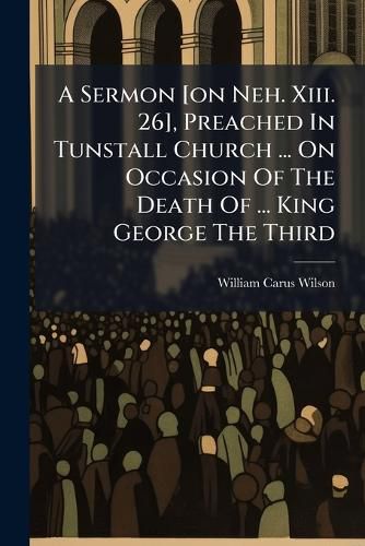 Cover image for A Sermon [On Neh. XIII. 26], Preached in Tunstall Church ... on Occasion of the Death of ... King George the Third