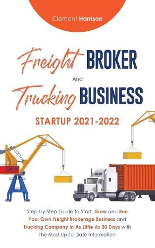 Cover image for Freight Broker and Trucking Business Startup 2021-2022: Step-by-Step Guide to Start, Grow and Run Your Own Freight Brokerage Business and Trucking Company In As Little As 30 Days with the Most Up-to-Date Information