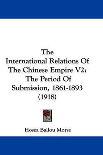 Cover image for The International Relations of the Chinese Empire V2: The Period of Submission, 1861-1893 (1918)