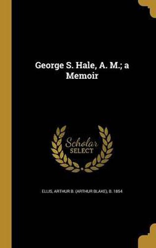 Cover image for George S. Hale, A. M.; A Memoir