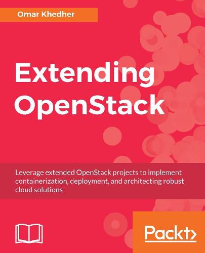 Cover image for Extending OpenStack: Leverage extended OpenStack projects to implement containerization, deployment, and architecting robust cloud solutions