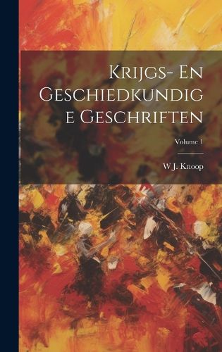 Cover image for Krijgs- En Geschiedkundige Geschriften; Volume 1