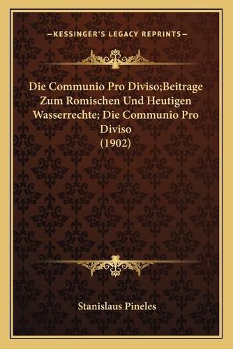 Die Communio Pro Diviso;beitrage Zum Romischen Und Heutigen Wasserrechte; Die Communio Pro Diviso (1902)