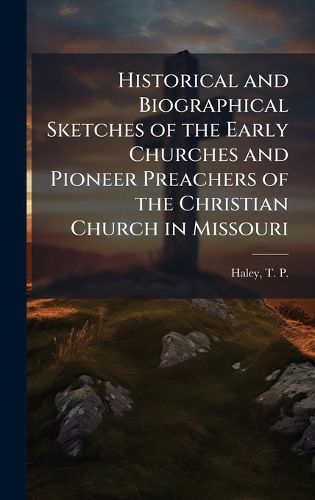 Cover image for Historical and Biographical Sketches of the Early Churches and Pioneer Preachers of the Christian Church in Missouri