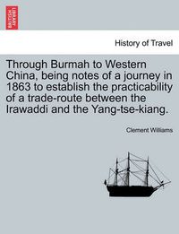 Cover image for Through Burmah to Western China, Being Notes of a Journey in 1863 to Establish the Practicability of a Trade-Route Between the Irawaddi and the Yang-Tse-Kiang.