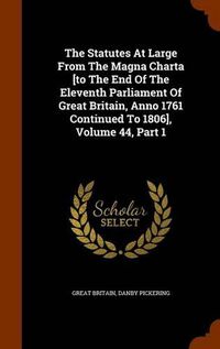 Cover image for The Statutes at Large from the Magna Charta [To the End of the Eleventh Parliament of Great Britain, Anno 1761 Continued to 1806], Volume 44, Part 1