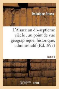 Cover image for L'Alsace Au Dix-Septieme Siecle: Au Point de Vue Geographique. Tome 1: , Historique, Administratif, Economique, Social, Intellectuel Et Religieux