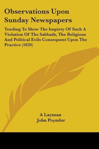 Observations Upon Sunday Newspapers: Tending To Show The Impiety Of Such A Violation Of The Sabbath, The Religious And Political Evils Consequent Upon The Practice (1820)