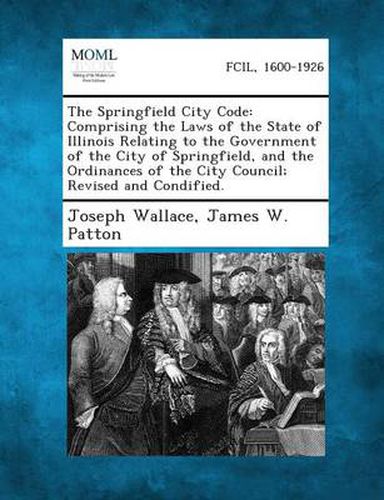 Cover image for The Springfield City Code: Comprising the Laws of the State of Illinois Relating to the Government of the City of Springfield, and the Ordinances