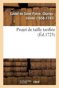 Cover image for Projet de Taille Tarifiee, Pour Faire Cesser Les Maux Que Causent En France: Les Disproportions Ruineuses Dans Les Repartitions de la Taille Arbitraire