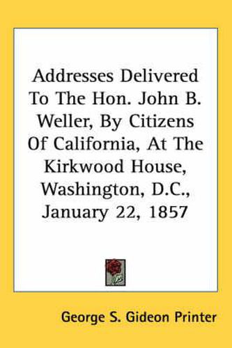 Cover image for Addresses Delivered to the Hon. John B. Weller, by Citizens of California, at the Kirkwood House, Washington, D.C., January 22, 1857