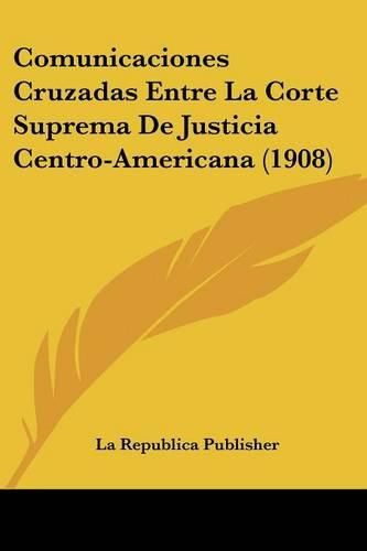 Cover image for Comunicaciones Cruzadas Entre La Corte Suprema de Justicia Centro-Americana (1908)