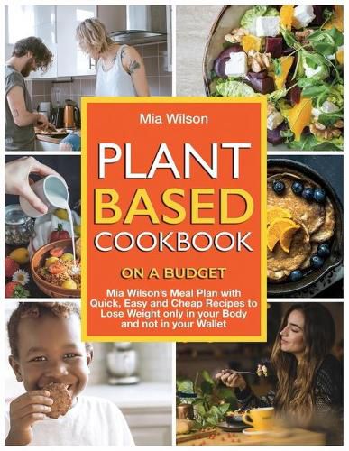 Cover image for Plant Based Cookbook on a Budget: Mia Wilson's Meal Plan with Quick, Easy and Cheap Recipes to Lose Weight only in your Body and not in your Wallet