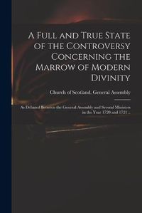 Cover image for A Full and True State of the Controversy Concerning the Marrow of Modern Divinity: as Debated Between the General Assembly and Several Ministers in the Year 1720 and 1721 ..