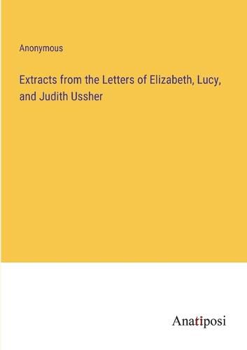 Cover image for Extracts from the Letters of Elizabeth, Lucy, and Judith Ussher