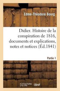 Cover image for Didier. Histoire de la Conspiration de 1816, Documens Et Explications. Partie 1: , Notes Et Notices Sur Les Hommes Qui Ont Figure Dans Ce Grand Drame...