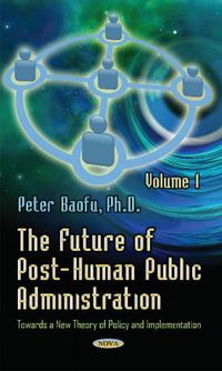 Cover image for Future of Post-Human Public Administration: Volume 1 -- Towards a New Theory of Policy and Implementation