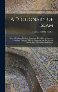 Cover image for A Dictionary of Islam; Being a Cyclopaedia of the Doctrines, Rites, Ceremonies, and Customs, Together With the Technical and Theological Terms, of the Muhammadan Religion
