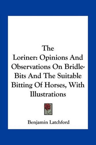 Cover image for The Loriner: Opinions and Observations on Bridle-Bits and the Suitable Bitting of Horses, with Illustrations