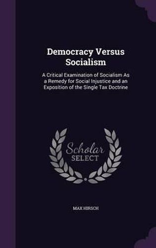 Cover image for Democracy Versus Socialism: A Critical Examination of Socialism as a Remedy for Social Injustice and an Exposition of the Single Tax Doctrine