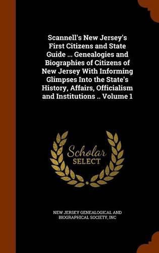 Cover image for Scannell's New Jersey's First Citizens and State Guide ... Genealogies and Biographies of Citizens of New Jersey with Informing Glimpses Into the State's History, Affairs, Officialism and Institutions .. Volume 1