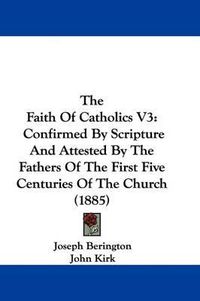 Cover image for The Faith of Catholics V3: Confirmed by Scripture and Attested by the Fathers of the First Five Centuries of the Church (1885)