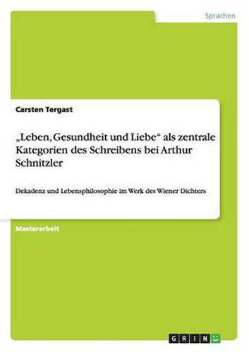 Cover image for Leben, Gesundheit und Liebe als zentrale Kategorien des Schreibens bei Arthur Schnitzler: Dekadenz und Lebensphilosophie im Werk des Wiener Dichters