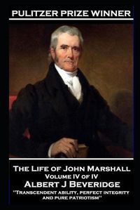 Cover image for The Life of John Marshall Volume IV of IV: 'Transcendent ability, perfect integrity and pure patriotism