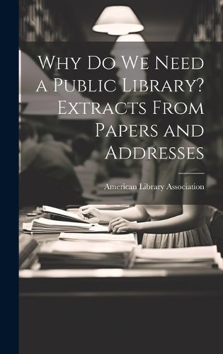Cover image for Why Do We Need a Public Library? Extracts From Papers and Addresses