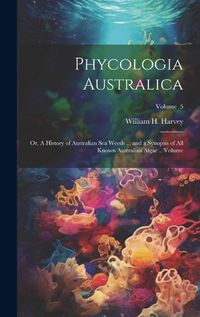 Cover image for Phycologia Australica; or, A History of Australian sea Weeds ... and a Synopsis of all Known Australian Algae .. Volume; Volume 5