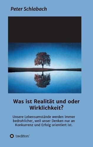 Cover image for Was ist Realitat und/oder Wirklichkeit?: Unsere Lebensumstande werden immer bedrohlicher, weil unser Denken nur an Konkurrenz und Erfolg orientiert ist.