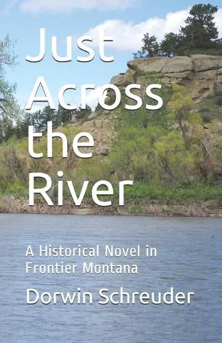 Cover image for Just Across the River: A Historical Novel in Frontier Montana