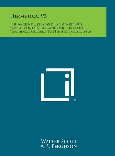 Hermetica, V3: The Ancient Greek and Latin Writings Which Contain Religious or Philosophic Teachings Ascribed to Hermes Trismegistus