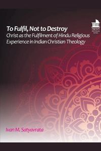 Cover image for To Fulfil, Not to Destroy: Christ as the Fulfilment of Hindu Religious Experience in Indian Christian Theology