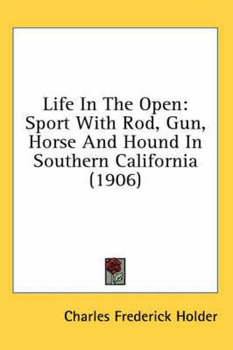 Life in the Open: Sport with Rod, Gun, Horse and Hound in Southern California (1906)